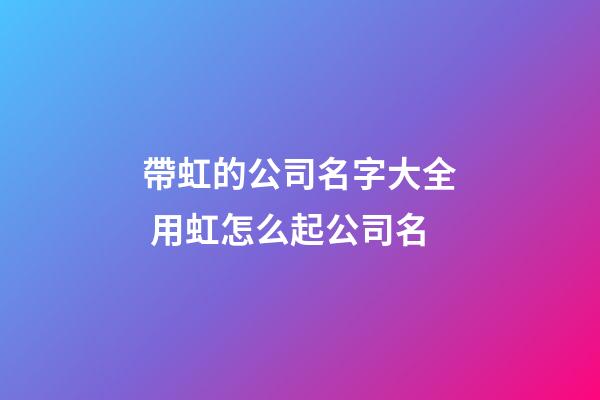 帶虹的公司名字大全 用虹怎么起公司名-第1張-公司起名-玄機(jī)派